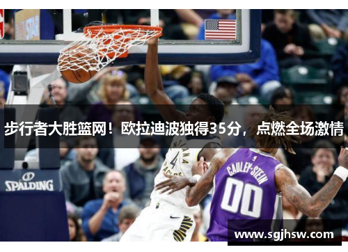 步行者大勝籃網！歐拉迪波獨得35分，點燃全場激情